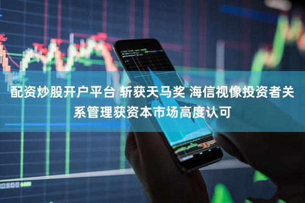 配资炒股开户平台 斩获天马奖 海信视像投资者关系管理获资本市场高度认可