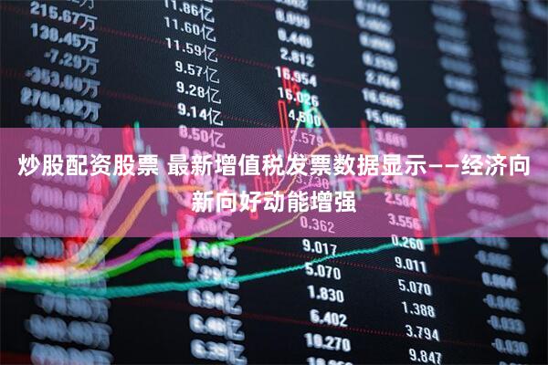 炒股配资股票 最新增值税发票数据显示——经济向新向好动能增强