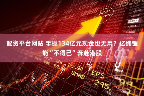 配资平台网站 手握134亿元现金也无用？亿纬锂能“不得已”奔赴港股