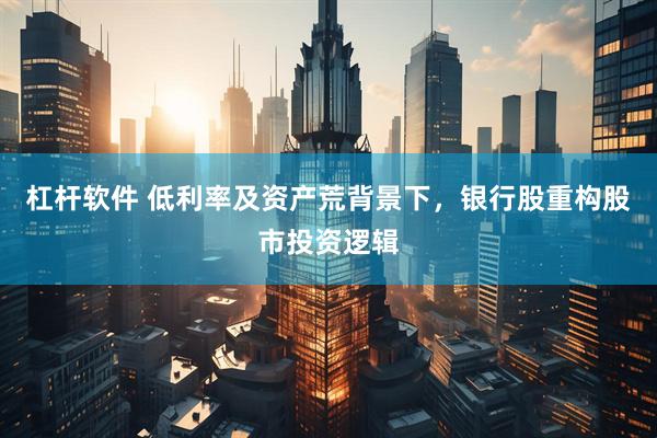 杠杆软件 低利率及资产荒背景下，银行股重构股市投资逻辑