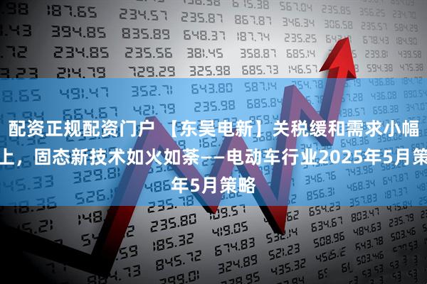 配资正规配资门户 【东吴电新】关税缓和需求小幅向上，固态新技术如火如荼——电动车行业2025年5月策略