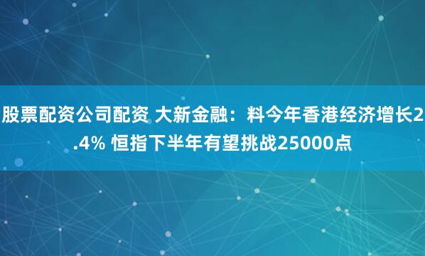 股票配资公司配资 大新金融：料今年香港经济增长2.4% 恒指下半年有望挑战25000点