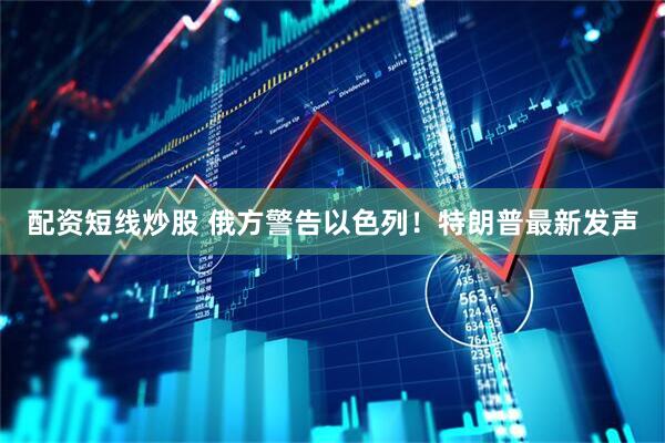 配资短线炒股 俄方警告以色列！特朗普最新发声
