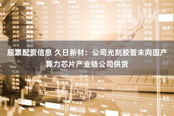 股票配资信息 久日新材：公司光刻胶暂未向国产算力芯片产业链公司供货