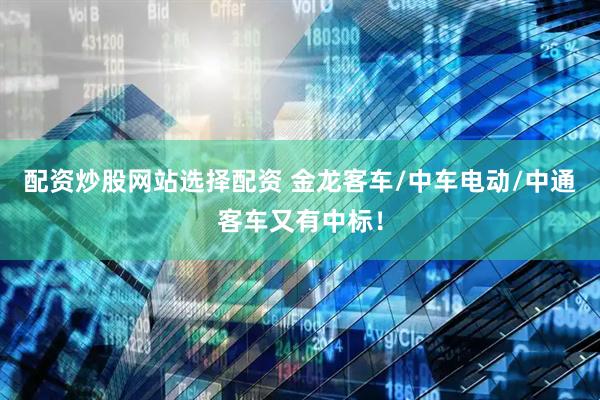 配资炒股网站选择配资 金龙客车/中车电动/中通客车又有中标！