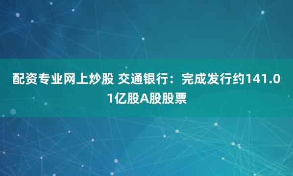 配资专业网上炒股 交通银行：完成发行约141.01亿股A股股票