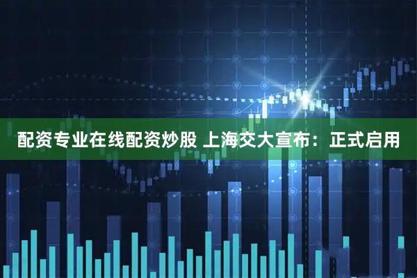 配资专业在线配资炒股 上海交大宣布：正式启用