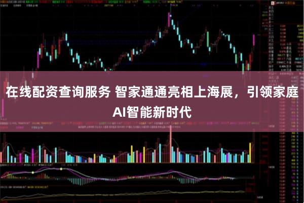 在线配资查询服务 智家通通亮相上海展，引领家庭AI智能新时代