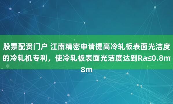 股票配资门户 江南精密申请提高冷轧板表面光洁度的冷轧机专利，使冷轧板表面光洁度达到Ra≤0.8m