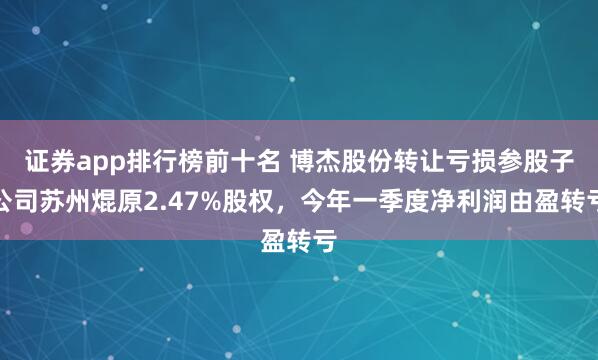 证券app排行榜前十名 博杰股份转让亏损参股子公司苏州焜原2.47%股权，今年一季度净利润由盈转亏