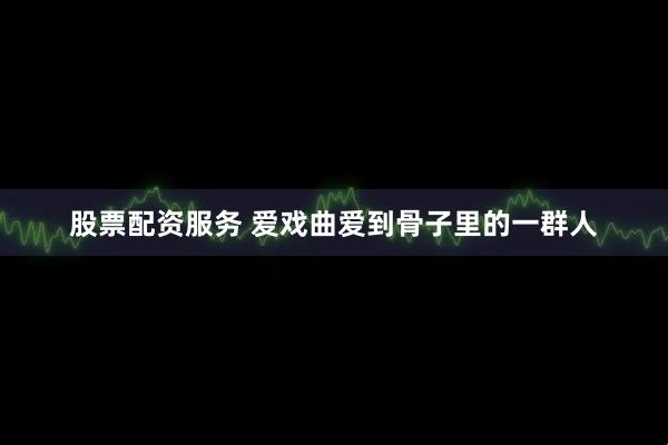 股票配资服务 爱戏曲爱到骨子里的一群人