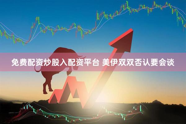 免费配资炒股入配资平台 美伊双双否认要会谈