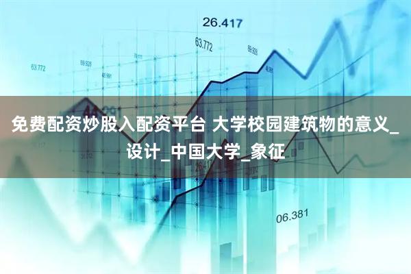 免费配资炒股入配资平台 大学校园建筑物的意义_设计_中国大学_象征