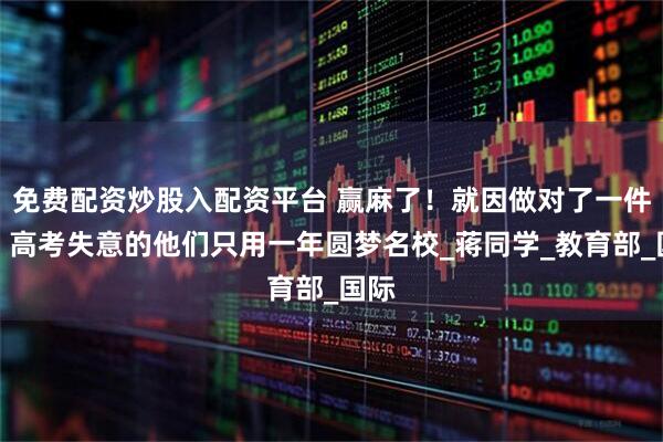 免费配资炒股入配资平台 赢麻了！就因做对了一件事，高考失意的他们只用一年圆梦名校_蒋同学_教育部_国际