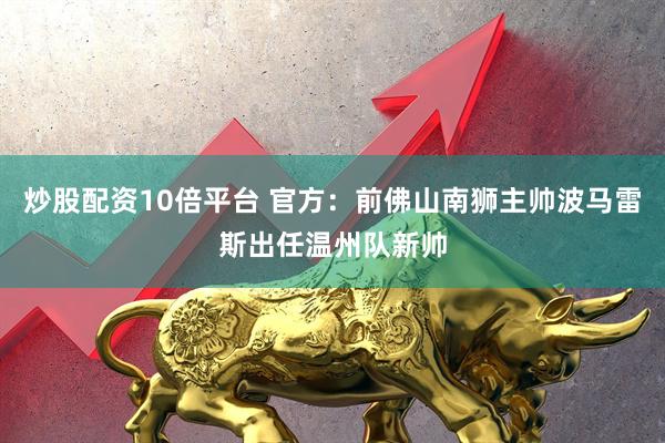 炒股配资10倍平台 官方：前佛山南狮主帅波马雷斯出任温州队新帅