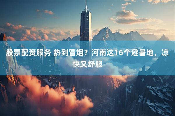 股票配资服务 热到冒烟？河南这16个避暑地，凉快又舒服