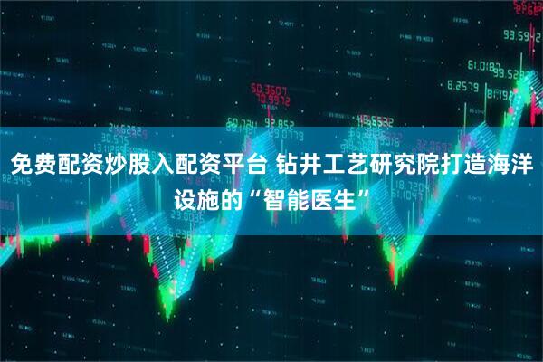 免费配资炒股入配资平台 钻井工艺研究院打造海洋设施的“智能医生”