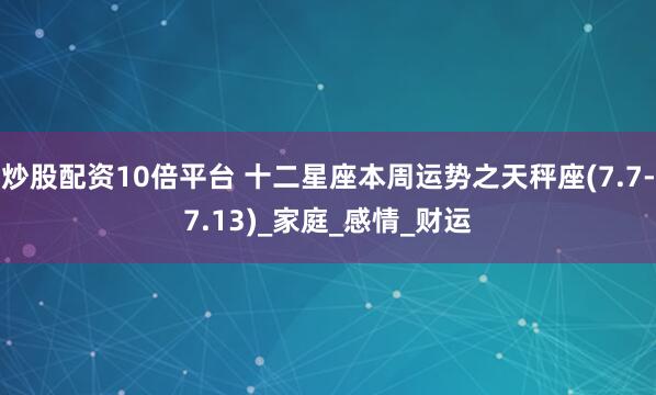炒股配资10倍平台 十二星座本周运势之天秤座(7.7-7.13)_家庭_感情_财运