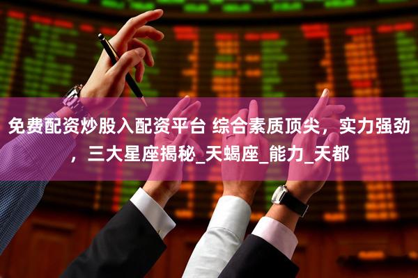 免费配资炒股入配资平台 综合素质顶尖，实力强劲，三大星座揭秘_天蝎座_能力_天都
