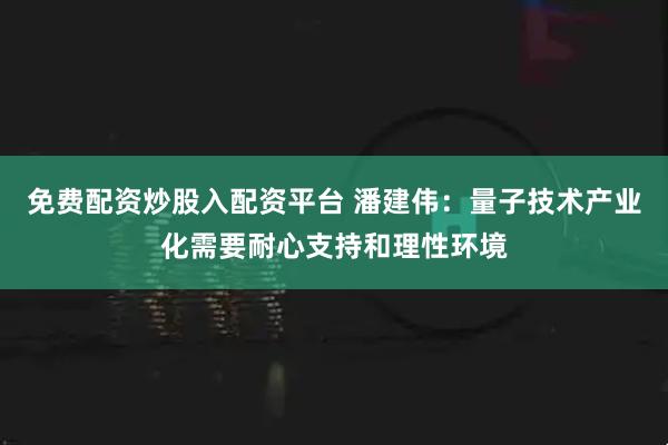 免费配资炒股入配资平台 潘建伟：量子技术产业化需要耐心支持和理性环境