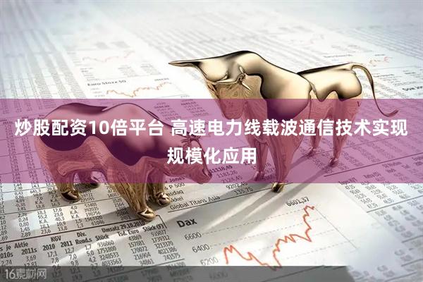 炒股配资10倍平台 高速电力线载波通信技术实现规模化应用