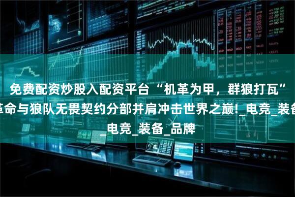 免费配资炒股入配资平台 “机革为甲，群狼打瓦”!机械革命与狼队无畏契约分部并肩冲击世界之巅!_电竞_装备_品牌