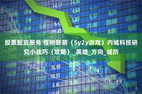 股票配资服务 怪物联萌（5y2y游戏）内城科技研究小技巧（攻略）_英雄_方向_城防