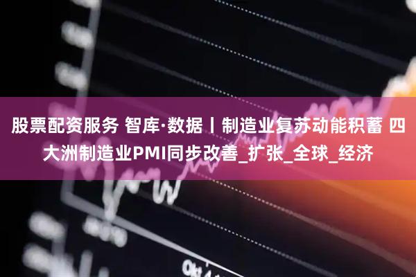 股票配资服务 智库·数据丨制造业复苏动能积蓄 四大洲制造业PMI同步改善_扩张_全球_经济