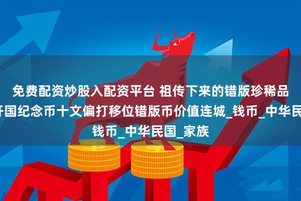 免费配资炒股入配资平台 祖传下来的错版珍稀品，双旗开国纪念币十文偏打移位错版币价值连城_钱币_中华民国_家族