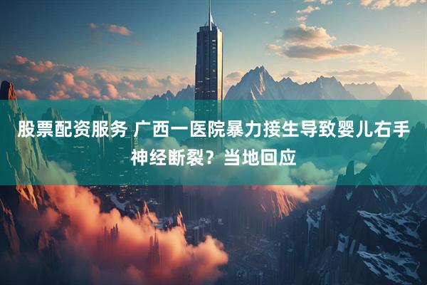 股票配资服务 广西一医院暴力接生导致婴儿右手神经断裂？当地回应