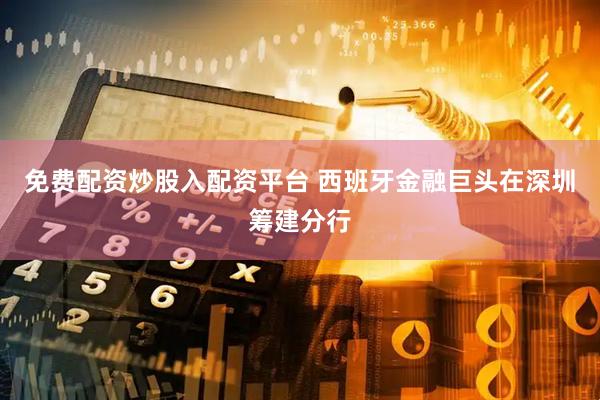 免费配资炒股入配资平台 西班牙金融巨头在深圳筹建分行