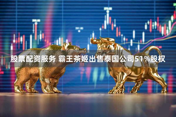股票配资服务 霸王茶姬出售泰国公司51%股权