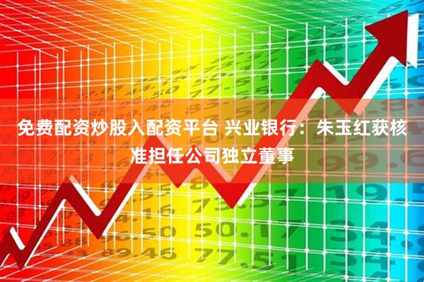 免费配资炒股入配资平台 兴业银行：朱玉红获核准担任公司独立董事