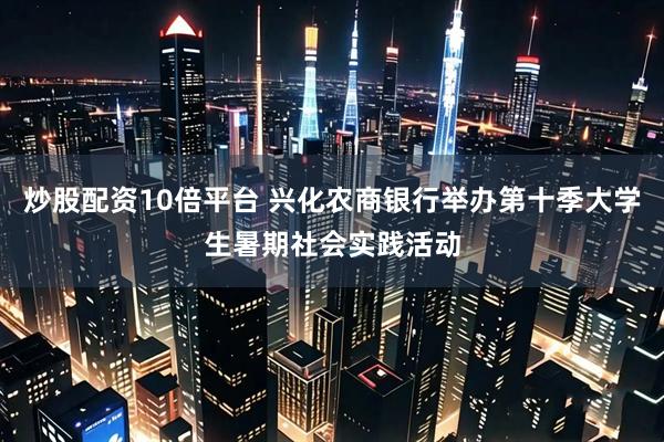 炒股配资10倍平台 兴化农商银行举办第十季大学生暑期社会实践活动