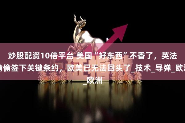 炒股配资10倍平台 美国“好东西”不香了，英法偷偷签下关键条约，欧美已无法回头了_技术_导弹_欧洲