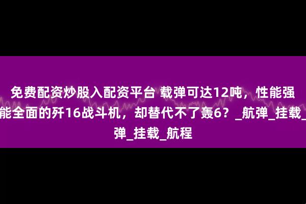 免费配资炒股入配资平台 载弹可达12吨，性能强劲功能全面的歼16战斗机，却替代不了轰6？_航弹_挂载_航程