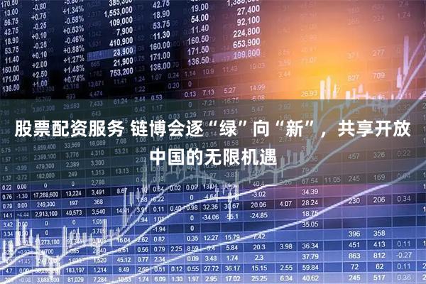 股票配资服务 链博会逐“绿”向“新”，共享开放中国的无限机遇