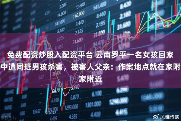免费配资炒股入配资平台 云南罗平一名女孩回家途中遭同班男孩杀害，被害人父亲：作案地点就在家附近