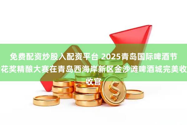 免费配资炒股入配资平台 2025青岛国际啤酒节金花奖精酿大赛在青岛西海岸新区金沙滩啤酒城完美收官