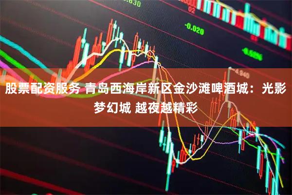 股票配资服务 青岛西海岸新区金沙滩啤酒城：光影梦幻城 越夜越精彩
