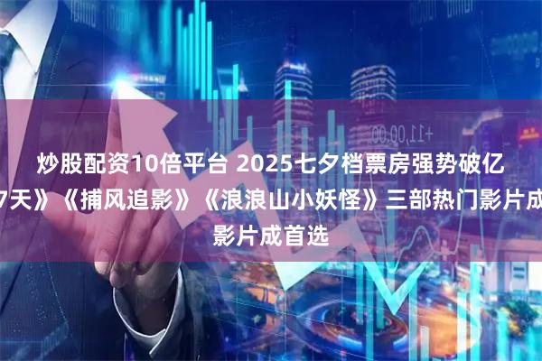 炒股配资10倍平台 2025七夕档票房强势破亿！《7天》《捕风追影》《浪浪山小妖怪》三部热门影片成首选