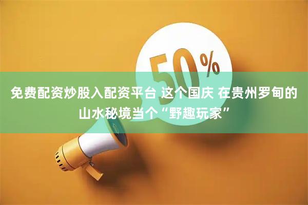 免费配资炒股入配资平台 这个国庆 在贵州罗甸的山水秘境当个“野趣玩家”