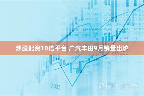 炒股配资10倍平台 广汽丰田9月销量出炉