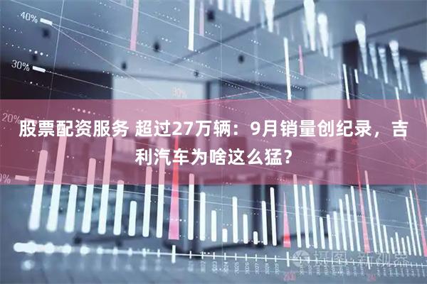 股票配资服务 超过27万辆：9月销量创纪录，吉利汽车为啥这么猛？