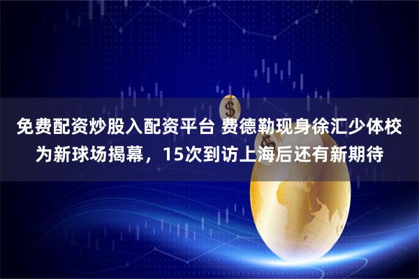 免费配资炒股入配资平台 费德勒现身徐汇少体校为新球场揭幕，15次到访上海后还有新期待