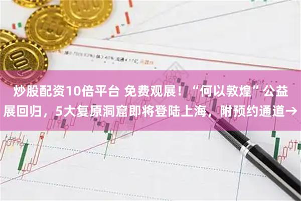 炒股配资10倍平台 免费观展！“何以敦煌”公益展回归，5大复原洞窟即将登陆上海，附预约通道→