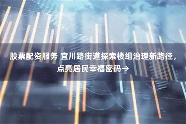 股票配资服务 宜川路街道探索楼组治理新路径，点亮居民幸福密码→
