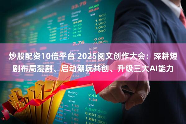 炒股配资10倍平台 2025阅文创作大会：深耕短剧布局漫剧、启动潮玩共创、升级三大AI能力